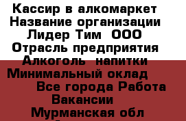 Кассир в алкомаркет › Название организации ­ Лидер Тим, ООО › Отрасль предприятия ­ Алкоголь, напитки › Минимальный оклад ­ 30 000 - Все города Работа » Вакансии   . Мурманская обл.,Апатиты г.